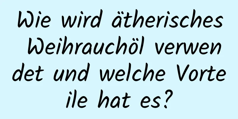 Wie wird ätherisches Weihrauchöl verwendet und welche Vorteile hat es?