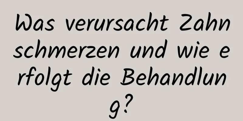 Was verursacht Zahnschmerzen und wie erfolgt die Behandlung?