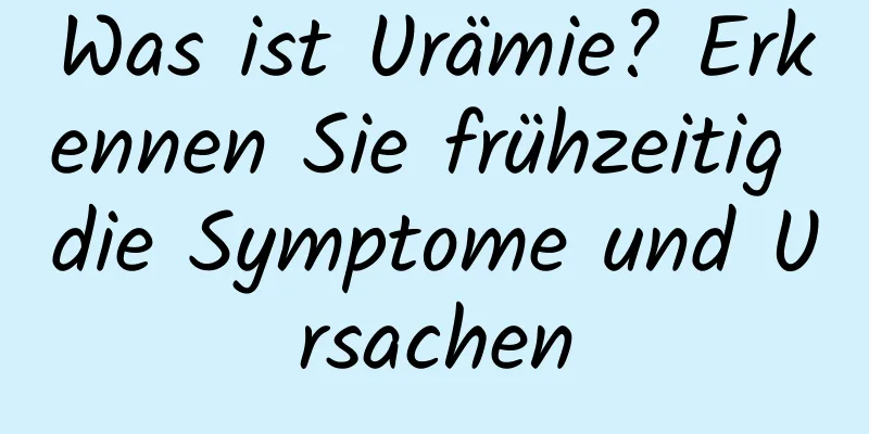 Was ist Urämie? Erkennen Sie frühzeitig die Symptome und Ursachen