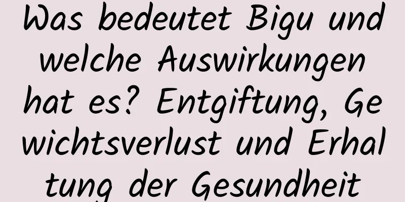Was bedeutet Bigu und welche Auswirkungen hat es? Entgiftung, Gewichtsverlust und Erhaltung der Gesundheit
