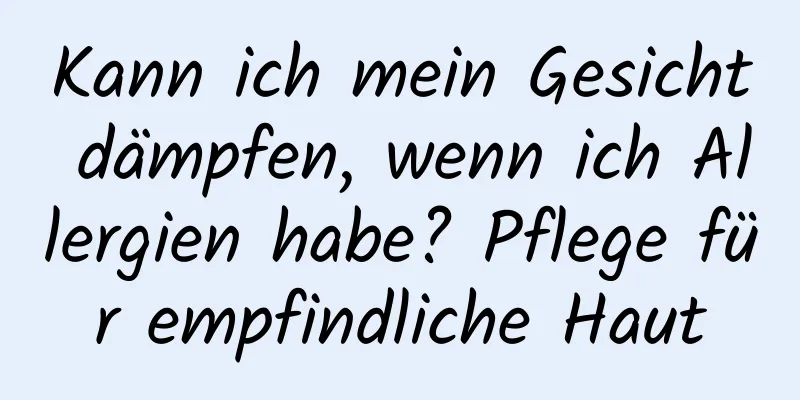 Kann ich mein Gesicht dämpfen, wenn ich Allergien habe? Pflege für empfindliche Haut