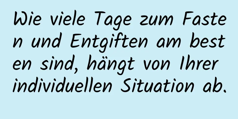 Wie viele Tage zum Fasten und Entgiften am besten sind, hängt von Ihrer individuellen Situation ab.