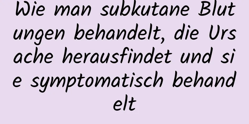 Wie man subkutane Blutungen behandelt, die Ursache herausfindet und sie symptomatisch behandelt