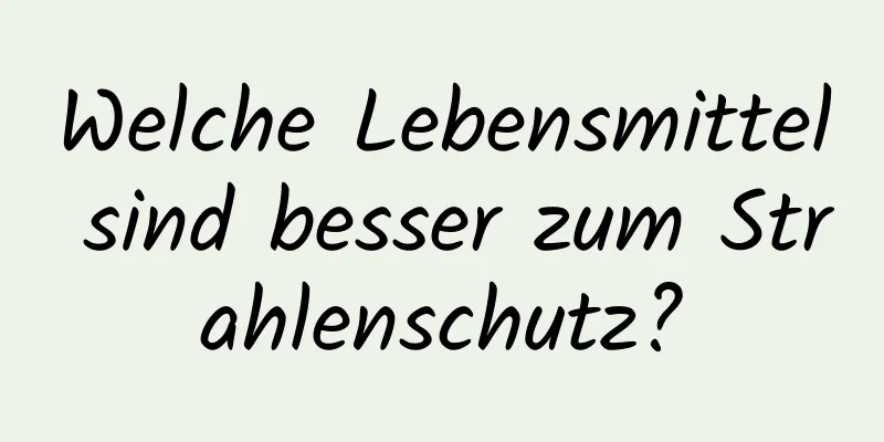 Welche Lebensmittel sind besser zum Strahlenschutz?