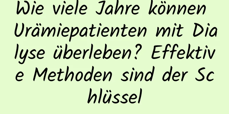 Wie viele Jahre können Urämiepatienten mit Dialyse überleben? Effektive Methoden sind der Schlüssel