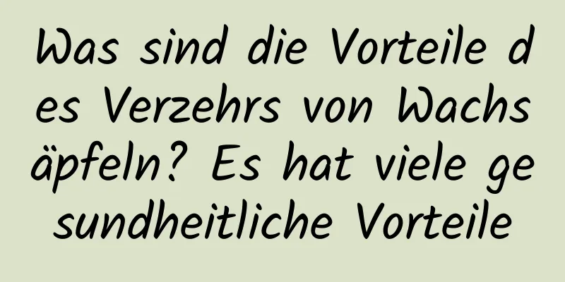 Was sind die Vorteile des Verzehrs von Wachsäpfeln? Es hat viele gesundheitliche Vorteile