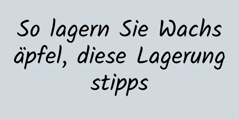 So lagern Sie Wachsäpfel, diese Lagerungstipps