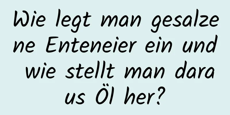 Wie legt man gesalzene Enteneier ein und wie stellt man daraus Öl her?