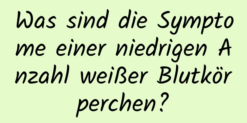Was sind die Symptome einer niedrigen Anzahl weißer Blutkörperchen?