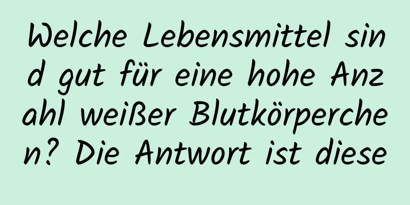 Welche Lebensmittel sind gut für eine hohe Anzahl weißer Blutkörperchen? Die Antwort ist diese