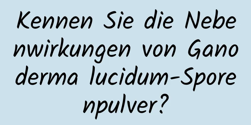 Kennen Sie die Nebenwirkungen von Ganoderma lucidum-Sporenpulver?