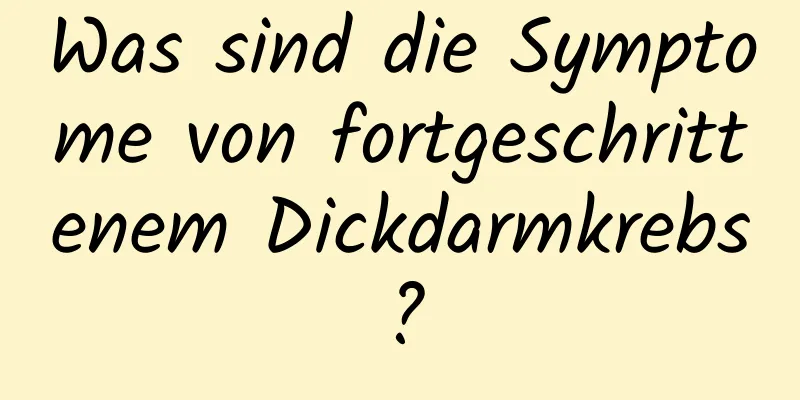 Was sind die Symptome von fortgeschrittenem Dickdarmkrebs?