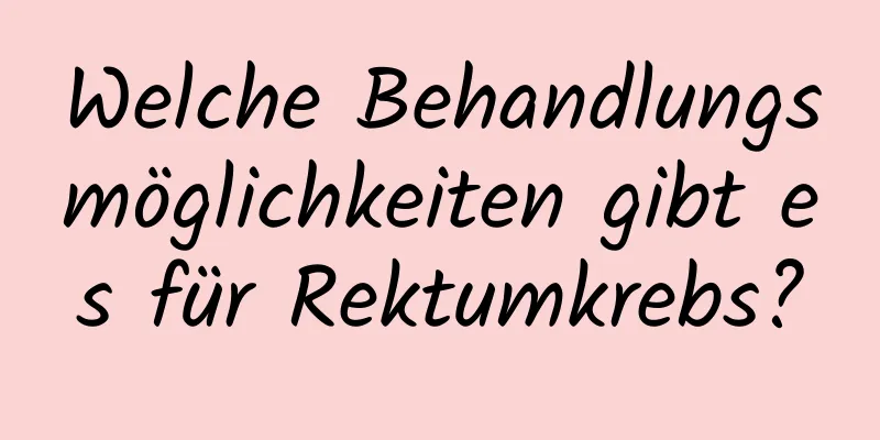 Welche Behandlungsmöglichkeiten gibt es für Rektumkrebs?