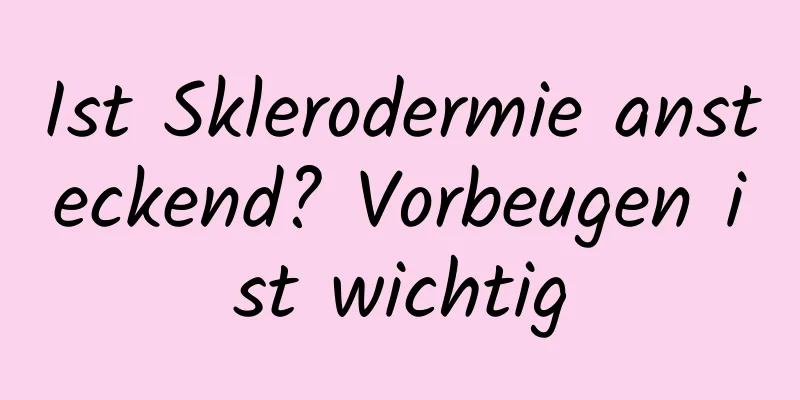 Ist Sklerodermie ansteckend? Vorbeugen ist wichtig
