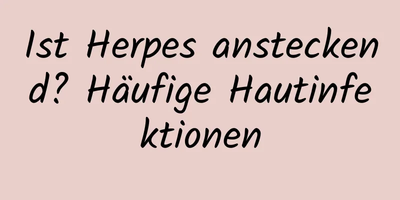 Ist Herpes ansteckend? Häufige Hautinfektionen