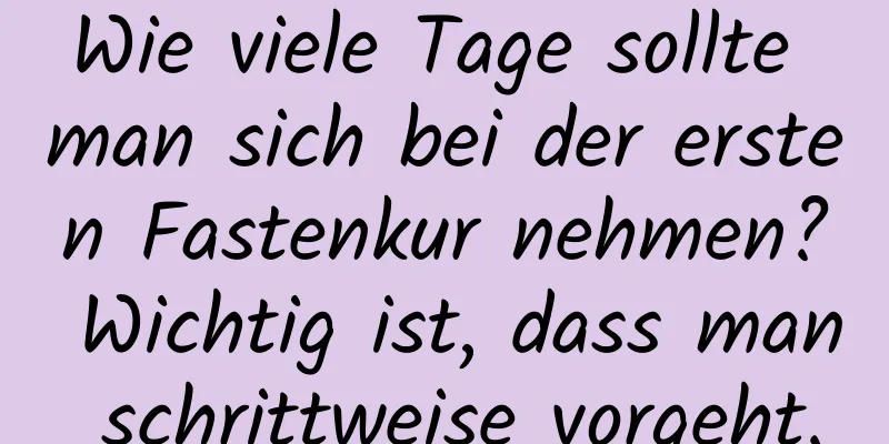 Wie viele Tage sollte man sich bei der ersten Fastenkur nehmen? Wichtig ist, dass man schrittweise vorgeht.