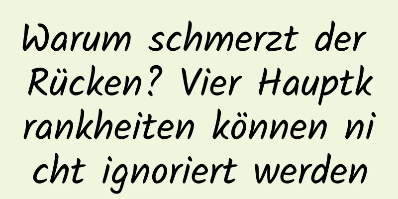 Warum schmerzt der Rücken? Vier Hauptkrankheiten können nicht ignoriert werden