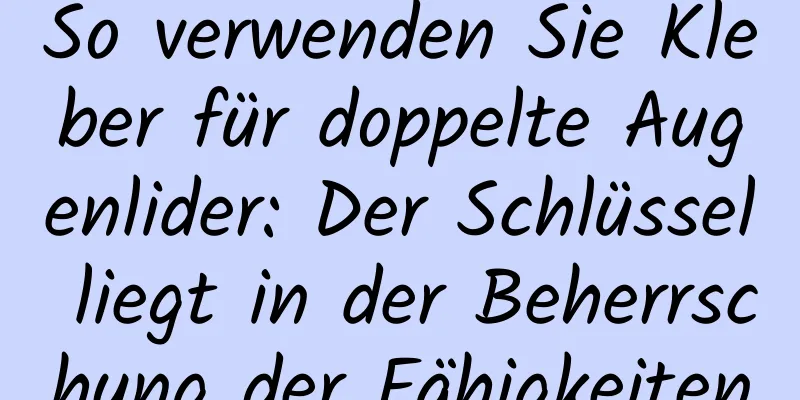 So verwenden Sie Kleber für doppelte Augenlider: Der Schlüssel liegt in der Beherrschung der Fähigkeiten