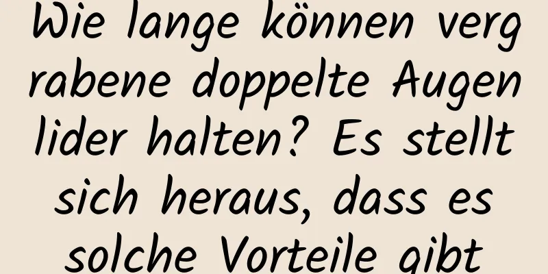 Wie lange können vergrabene doppelte Augenlider halten? Es stellt sich heraus, dass es solche Vorteile gibt