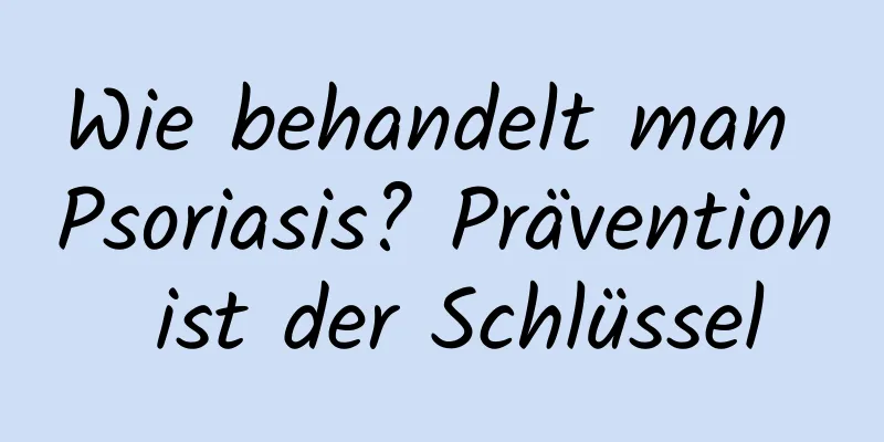 Wie behandelt man Psoriasis? Prävention ist der Schlüssel