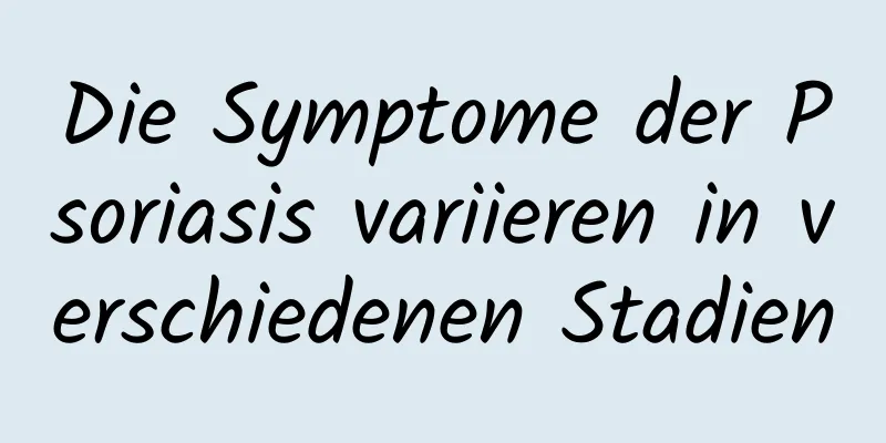 Die Symptome der Psoriasis variieren in verschiedenen Stadien
