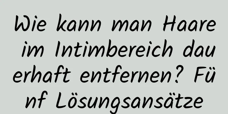 Wie kann man Haare im Intimbereich dauerhaft entfernen? Fünf Lösungsansätze
