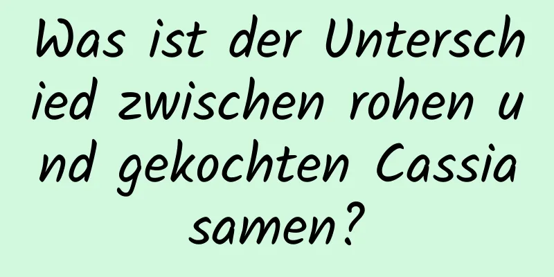Was ist der Unterschied zwischen rohen und gekochten Cassiasamen?
