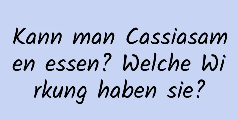 Kann man Cassiasamen essen? Welche Wirkung haben sie?