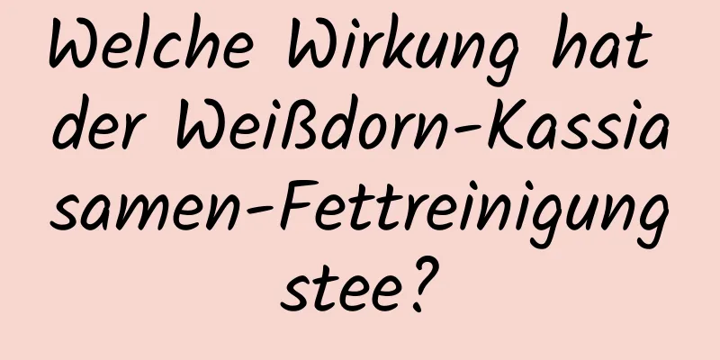 Welche Wirkung hat der Weißdorn-Kassiasamen-Fettreinigungstee?