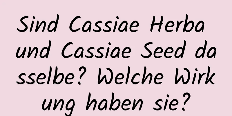 Sind Cassiae Herba und Cassiae Seed dasselbe? Welche Wirkung haben sie?