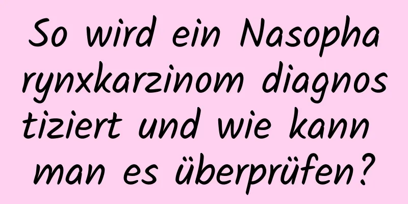 So wird ein Nasopharynxkarzinom diagnostiziert und wie kann man es überprüfen?
