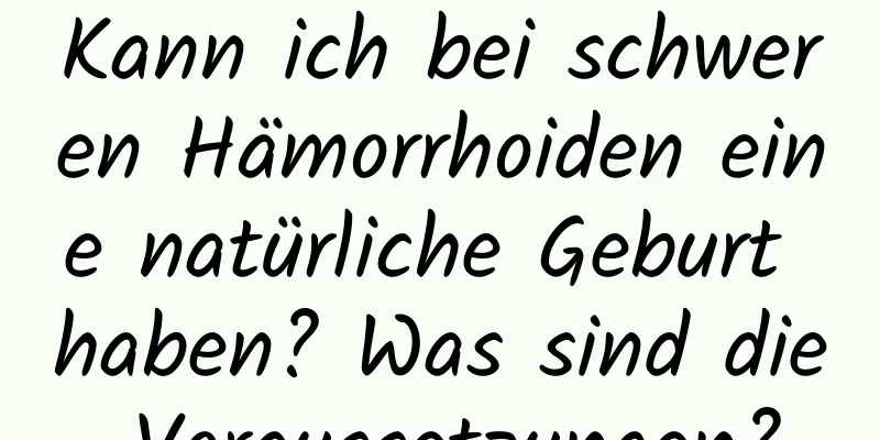 Kann ich bei schweren Hämorrhoiden eine natürliche Geburt haben? Was sind die Voraussetzungen?
