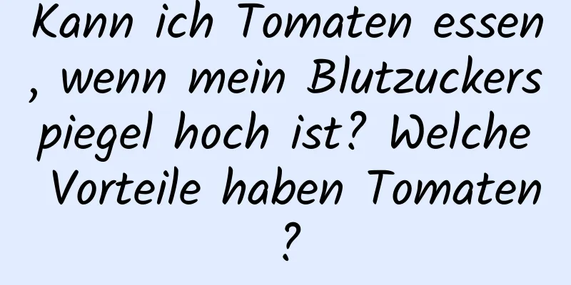 Kann ich Tomaten essen, wenn mein Blutzuckerspiegel hoch ist? Welche Vorteile haben Tomaten?