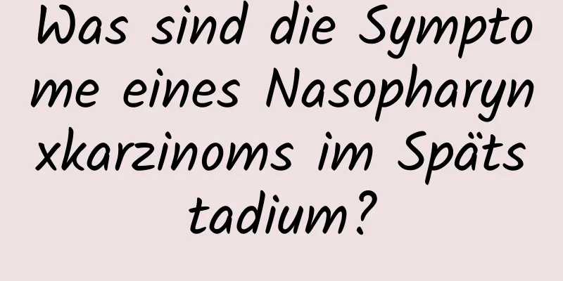 Was sind die Symptome eines Nasopharynxkarzinoms im Spätstadium?