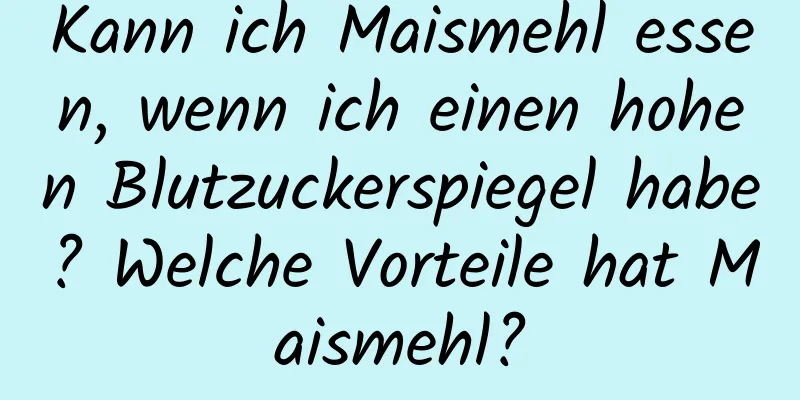 Kann ich Maismehl essen, wenn ich einen hohen Blutzuckerspiegel habe? Welche Vorteile hat Maismehl?