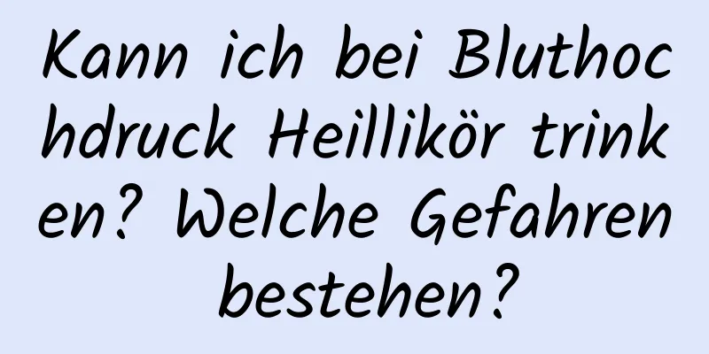 Kann ich bei Bluthochdruck Heillikör trinken? Welche Gefahren bestehen?