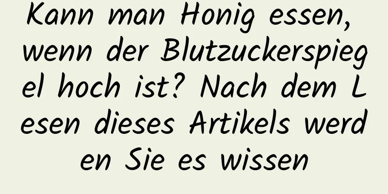 Kann man Honig essen, wenn der Blutzuckerspiegel hoch ist? Nach dem Lesen dieses Artikels werden Sie es wissen