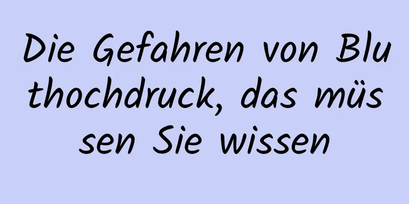 Die Gefahren von Bluthochdruck, das müssen Sie wissen