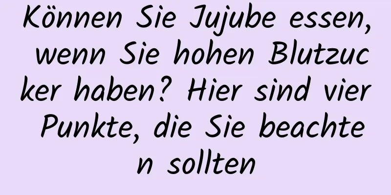 Können Sie Jujube essen, wenn Sie hohen Blutzucker haben? Hier sind vier Punkte, die Sie beachten sollten