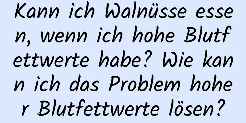 Kann ich Walnüsse essen, wenn ich hohe Blutfettwerte habe? Wie kann ich das Problem hoher Blutfettwerte lösen?