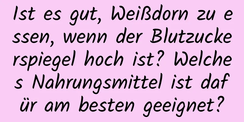 Ist es gut, Weißdorn zu essen, wenn der Blutzuckerspiegel hoch ist? Welches Nahrungsmittel ist dafür am besten geeignet?