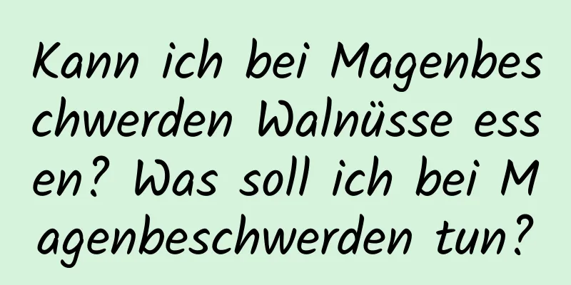 Kann ich bei Magenbeschwerden Walnüsse essen? Was soll ich bei Magenbeschwerden tun?