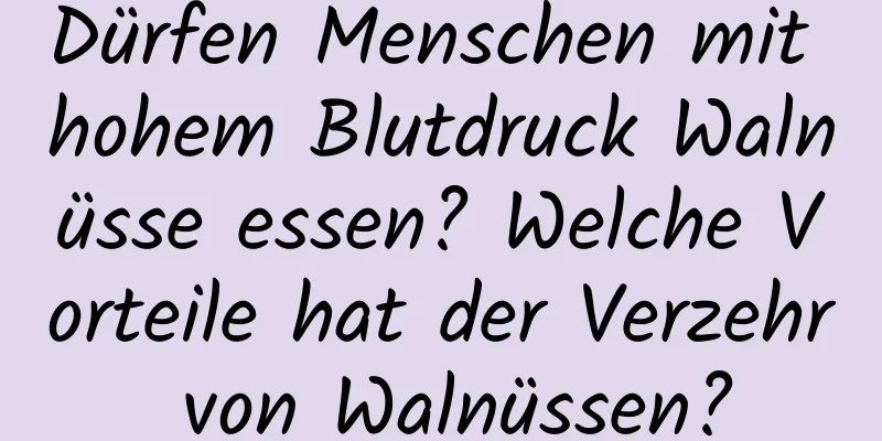Dürfen Menschen mit hohem Blutdruck Walnüsse essen? Welche Vorteile hat der Verzehr von Walnüssen?