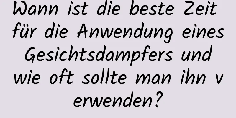 Wann ist die beste Zeit für die Anwendung eines Gesichtsdampfers und wie oft sollte man ihn verwenden?