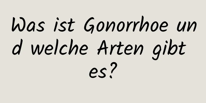 Was ist Gonorrhoe und welche Arten gibt es?