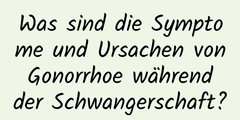 Was sind die Symptome und Ursachen von Gonorrhoe während der Schwangerschaft?