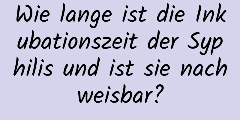 Wie lange ist die Inkubationszeit der Syphilis und ist sie nachweisbar?
