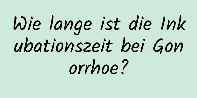 Wie lange ist die Inkubationszeit bei Gonorrhoe?