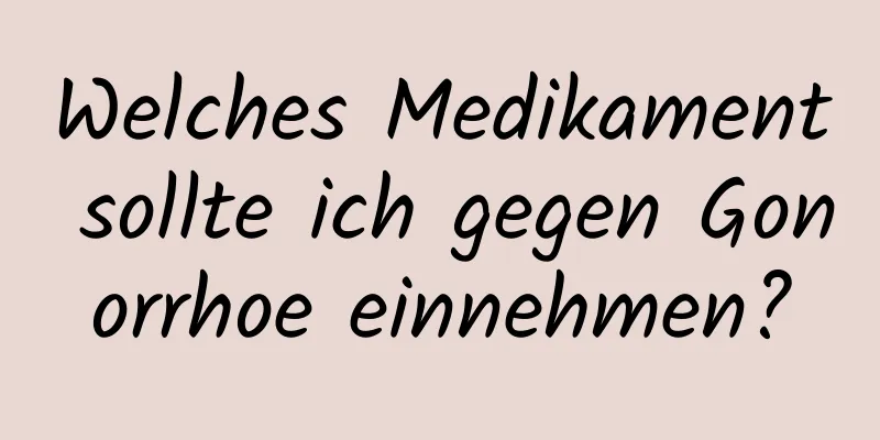Welches Medikament sollte ich gegen Gonorrhoe einnehmen?