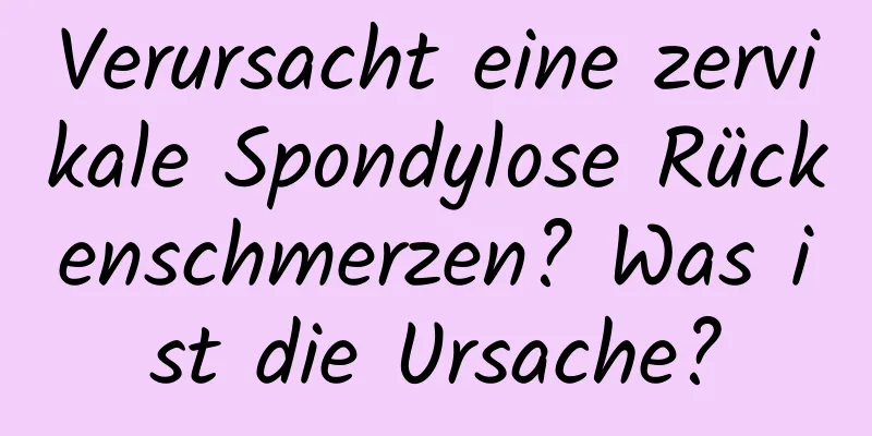 Verursacht eine zervikale Spondylose Rückenschmerzen? Was ist die Ursache?